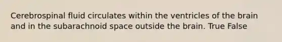 Cerebrospinal fluid circulates within the ventricles of <a href='https://www.questionai.com/knowledge/kLMtJeqKp6-the-brain' class='anchor-knowledge'>the brain</a> and in the subarachnoid space outside the brain. True False