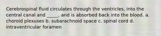 Cerebrospinal fluid circulates through the ventricles, into the central canal and _____, and is absorbed back into the blood. a. choroid plexuses b. subarachnoid space c. spinal cord d. intraventricular foramen