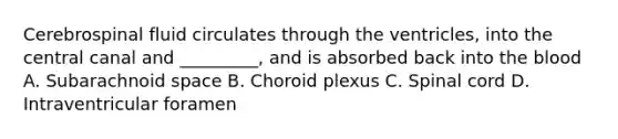 Cerebrospinal fluid circulates through the ventricles, into the central canal and _________, and is absorbed back into the blood A. Subarachnoid space B. Choroid plexus C. Spinal cord D. Intraventricular foramen