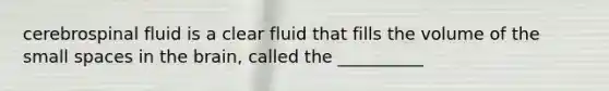 cerebrospinal fluid is a clear fluid that fills the volume of the small spaces in the brain, called the __________