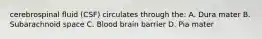 cerebrospinal fluid (CSF) circulates through the: A. Dura mater B. Subarachnoid space C. Blood brain barrier D. Pia mater