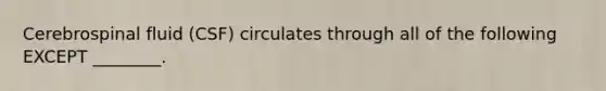 Cerebrospinal fluid (CSF) circulates through all of the following EXCEPT ________.