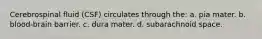 Cerebrospinal fluid (CSF) circulates through the: a. pia mater. b. blood-brain barrier. c. dura mater. d. subarachnoid space.