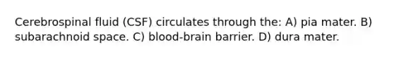 Cerebrospinal fluid (CSF) circulates through the: A) pia mater. B) subarachnoid space. C) blood-brain barrier. D) dura mater.