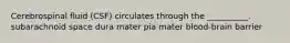 Cerebrospinal fluid (CSF) circulates through the __________. subarachnoid space dura mater pia mater blood-brain barrier