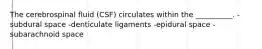 The cerebrospinal fluid (CSF) circulates within the __________. -subdural space -denticulate ligaments -epidural space -subarachnoid space