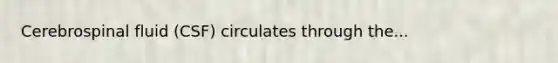Cerebrospinal fluid (CSF) circulates through the...