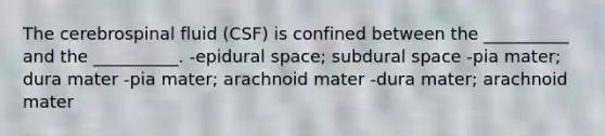 The cerebrospinal fluid (CSF) is confined between the __________ and the __________. -epidural space; subdural space -pia mater; dura mater -pia mater; arachnoid mater -dura mater; arachnoid mater