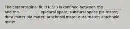 The cerebrospinal fluid (CSF) is confined between the __________ and the __________. epidural space; subdural space pia mater; dura mater pia mater; arachnoid mater dura mater; arachnoid mater