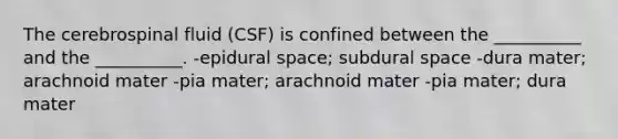 The cerebrospinal fluid (CSF) is confined between the __________ and the __________. -epidural space; subdural space -dura mater; arachnoid mater -pia mater; arachnoid mater -pia mater; dura mater