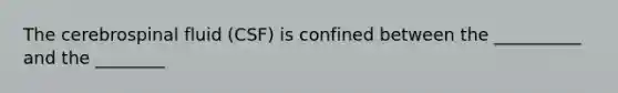 The cerebrospinal fluid (CSF) is confined between the __________ and the ________