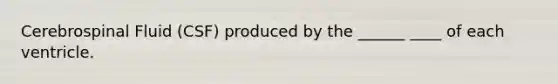 Cerebrospinal Fluid (CSF) produced by the ______ ____ of each ventricle.