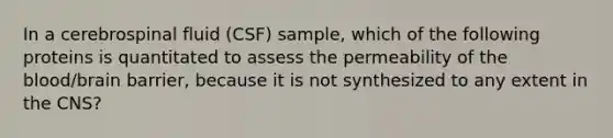 In a cerebrospinal fluid (CSF) sample, which of the following proteins is quantitated to assess the permeability of the blood/brain barrier, because it is not synthesized to any extent in the CNS?