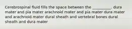 Cerebrospinal fluid fills the space between the __________. dura mater and pia mater arachnoid mater and pia mater dura mater and arachnoid mater dural sheath and vertebral bones dural sheath and dura mater