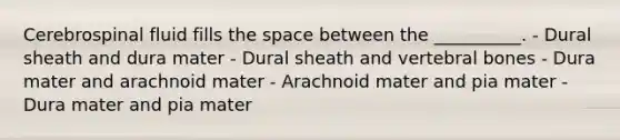 Cerebrospinal fluid fills the space between the __________. - Dural sheath and dura mater - Dural sheath and vertebral bones - Dura mater and arachnoid mater - Arachnoid mater and pia mater - Dura mater and pia mater