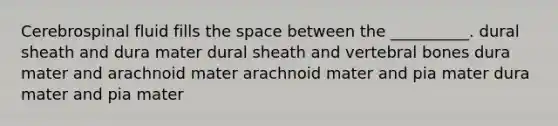 Cerebrospinal fluid fills the space between the __________. dural sheath and dura mater dural sheath and vertebral bones dura mater and arachnoid mater arachnoid mater and pia mater dura mater and pia mater