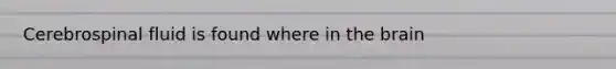 Cerebrospinal fluid is found where in the brain