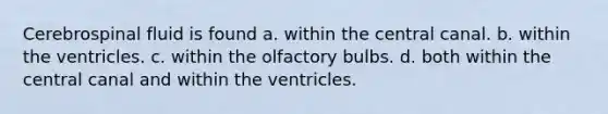 Cerebrospinal fluid is found a. within the central canal. b. within the ventricles. c. within the olfactory bulbs. d. both within the central canal and within the ventricles.