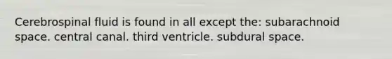 Cerebrospinal fluid is found in all except the: subarachnoid space. central canal. third ventricle. subdural space.