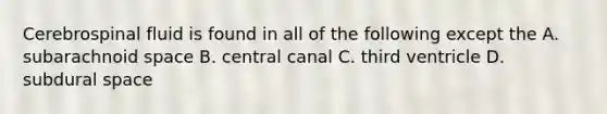 Cerebrospinal fluid is found in all of the following except the A. subarachnoid space B. central canal C. third ventricle D. subdural space