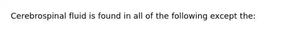 Cerebrospinal fluid is found in all of the following except the: