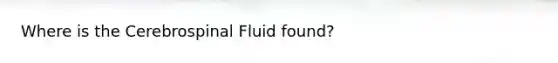 Where is the Cerebrospinal Fluid found?