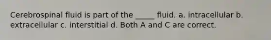 Cerebrospinal fluid is part of the _____ fluid. a. intracellular b. extracellular c. interstitial d. Both A and C are correct.