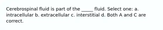 Cerebrospinal fluid is part of the _____ fluid. Select one: a. intracellular b. extracellular c. interstitial d. Both A and C are correct.