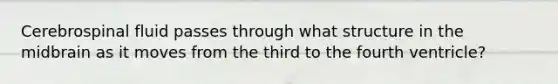 Cerebrospinal fluid passes through what structure in the midbrain as it moves from the third to the fourth ventricle?