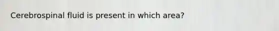 Cerebrospinal fluid is present in which area?