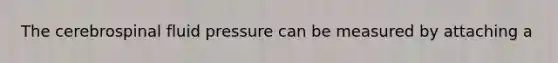 The cerebrospinal fluid pressure can be measured by attaching a
