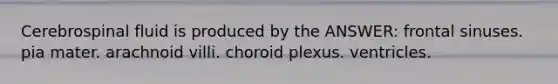 Cerebrospinal fluid is produced by the ANSWER: frontal sinuses. pia mater. arachnoid villi. choroid plexus. ventricles.