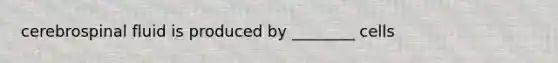 cerebrospinal fluid is produced by ________ cells