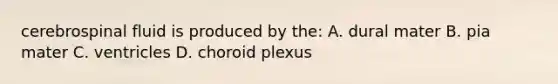 cerebrospinal fluid is produced by the: A. dural mater B. pia mater C. ventricles D. choroid plexus