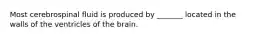 Most cerebrospinal fluid is produced by _______ located in the walls of the ventricles of the brain.