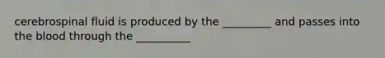 cerebrospinal fluid is produced by the _________ and passes into <a href='https://www.questionai.com/knowledge/k7oXMfj7lk-the-blood' class='anchor-knowledge'>the blood</a> through the __________