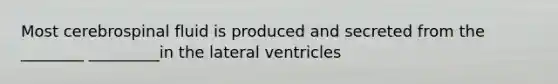 Most cerebrospinal fluid is produced and secreted from the ________ _________in the lateral ventricles