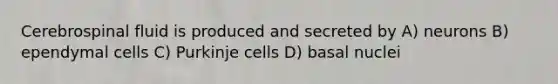 Cerebrospinal fluid is produced and secreted by A) neurons B) ependymal cells C) Purkinje cells D) basal nuclei