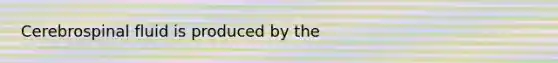Cerebrospinal fluid is produced by the