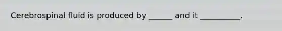 Cerebrospinal fluid is produced by ______ and it __________.