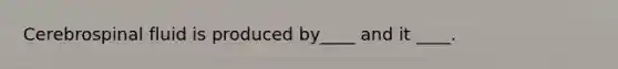 Cerebrospinal fluid is produced by____ and it ____.