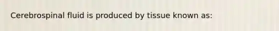 Cerebrospinal fluid is produced by tissue known as: