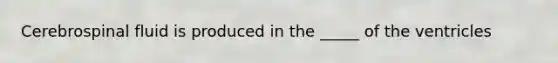 Cerebrospinal fluid is produced in the _____ of the ventricles