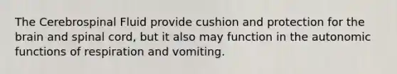 The Cerebrospinal Fluid provide cushion and protection for the brain and spinal cord, but it also may function in the autonomic functions of respiration and vomiting.