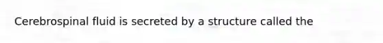 Cerebrospinal fluid is secreted by a structure called the