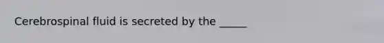 Cerebrospinal fluid is secreted by the _____