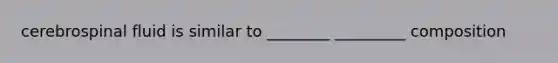 cerebrospinal fluid is similar to ________ _________ composition