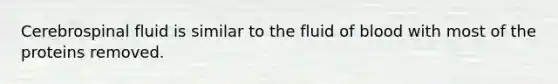 Cerebrospinal fluid is similar to the fluid of blood with most of the proteins removed.