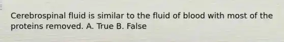 Cerebrospinal fluid is similar to the fluid of blood with most of the proteins removed. A. True B. False