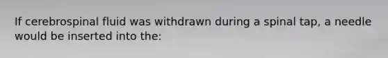 If cerebrospinal fluid was withdrawn during a spinal tap, a needle would be inserted into the: